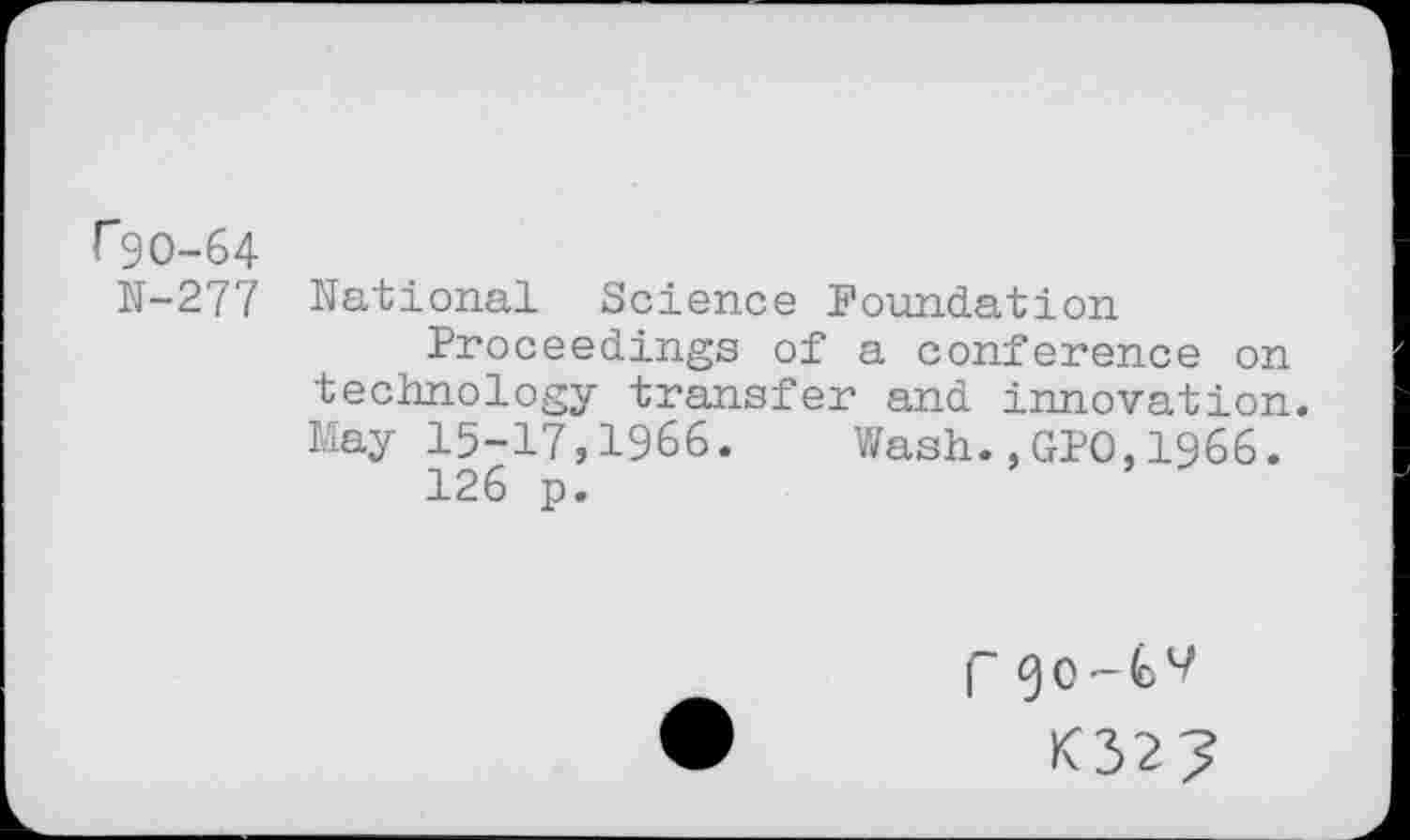 ﻿rgo-64
N-277 National Science Foundation Proceedings of a conference on technology transfer and innovation. May 15-17,1966. Wash.,GPO,1966.
126 p.
r